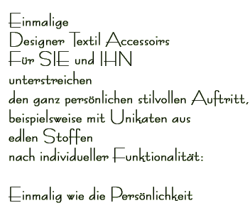 Einmalige Designer Textil Accessoirs F�r SIE und IHN unterstreichen den ganz pers�nlichen stilvollen Auftritt, beispielsweise mit Unikaten aus edlen Stoffen nach individueller Funktionalit�t: Einmalig wie die Pers�nlichkeit